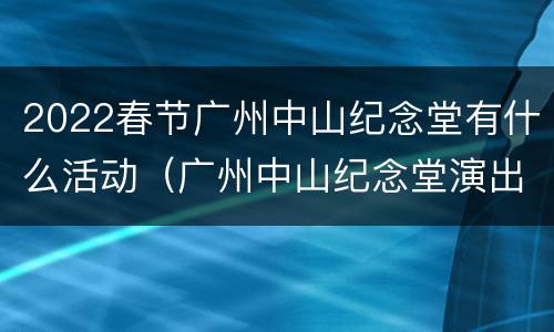 2022春节广州中山纪念堂有什么活动（广州中山纪念堂演出排期表）