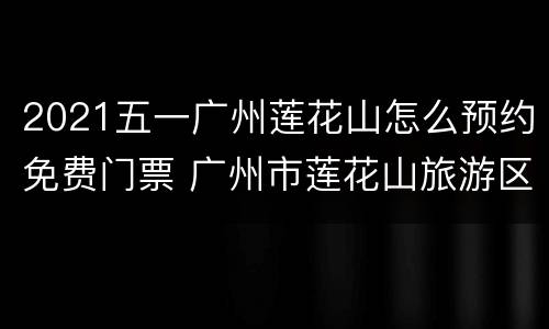 2021五一广州莲花山怎么预约免费门票 广州市莲花山旅游区要门票吗