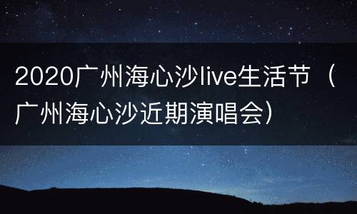 2020广州海心沙live生活节（广州海心沙近期演唱会）