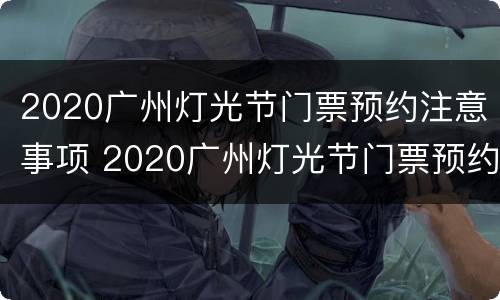 2020广州灯光节门票预约注意事项 2020广州灯光节门票预约注意事项有哪些