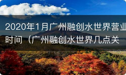 2020年1月广州融创水世界营业时间（广州融创水世界几点关门）