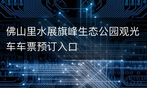 佛山里水展旗峰生态公园观光车车票预订入口