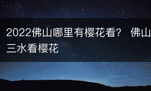 2022佛山哪里有樱花看？ 佛山三水看樱花