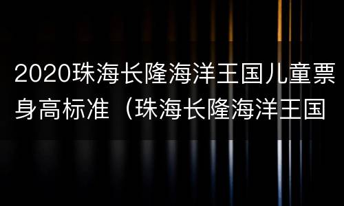 2020珠海长隆海洋王国儿童票身高标准（珠海长隆海洋王国儿童身高要求）