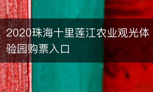 2020珠海十里莲江农业观光体验园购票入口