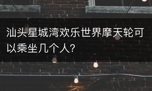 汕头星城湾欢乐世界摩天轮可以乘坐几个人？