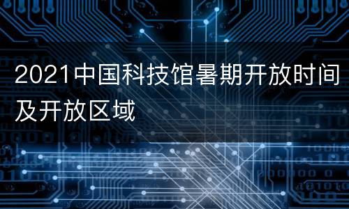 2021中国科技馆暑期开放时间及开放区域