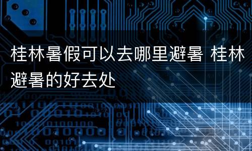 桂林暑假可以去哪里避暑 桂林避暑的好去处