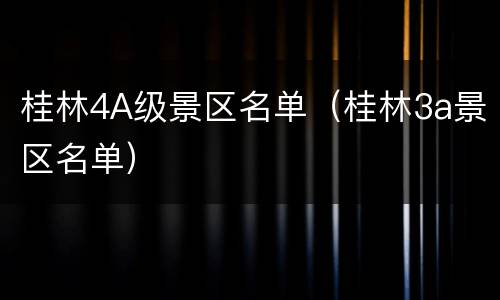 桂林4A级景区名单（桂林3a景区名单）