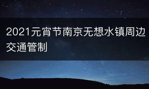2021元宵节南京无想水镇周边交通管制