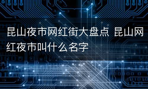 昆山夜市网红街大盘点 昆山网红夜市叫什么名字