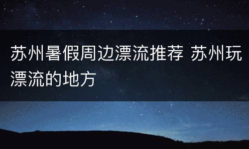 苏州暑假周边漂流推荐 苏州玩漂流的地方