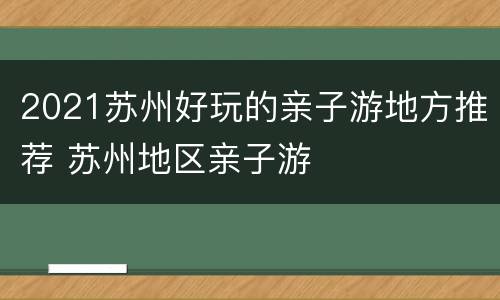 2021苏州好玩的亲子游地方推荐 苏州地区亲子游
