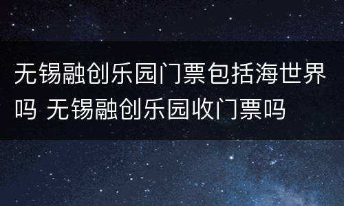 无锡融创乐园门票包括海世界吗 无锡融创乐园收门票吗