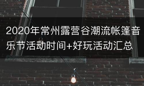 2020年常州露营谷潮流帐篷音乐节活动时间+好玩活动汇总