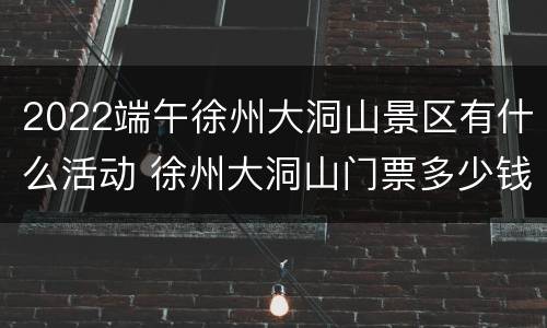 2022端午徐州大洞山景区有什么活动 徐州大洞山门票多少钱