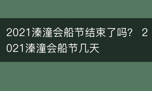 2021溱潼会船节结束了吗？ 2021溱潼会船节几天