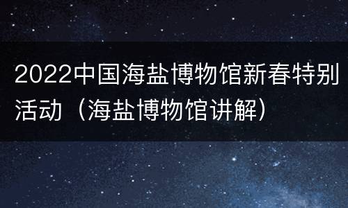 2022中国海盐博物馆新春特别活动（海盐博物馆讲解）