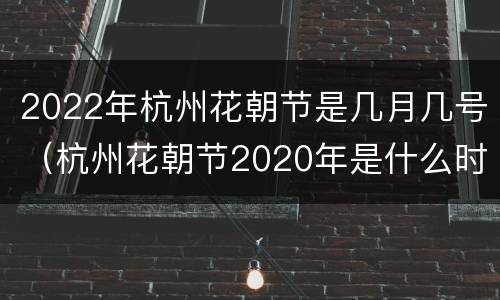 2022年杭州花朝节是几月几号（杭州花朝节2020年是什么时候）