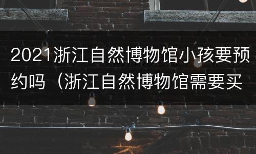 2021浙江自然博物馆小孩要预约吗（浙江自然博物馆需要买票吗）