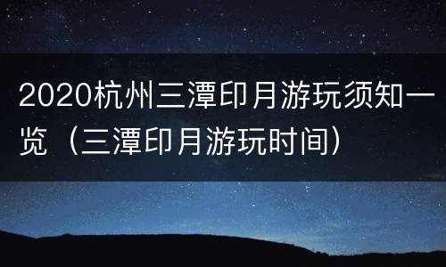 2020杭州三潭印月游玩须知一览（三潭印月游玩时间）