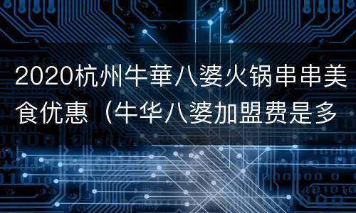 2020杭州牛華八婆火锅串串美食优惠（牛华八婆加盟费是多少）