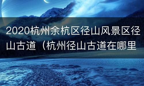 2020杭州余杭区径山风景区径山古道（杭州径山古道在哪里）