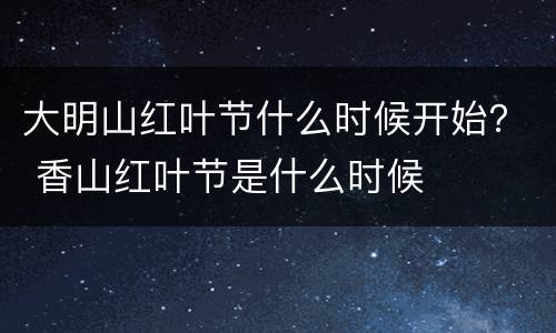 大明山红叶节什么时候开始？ 香山红叶节是什么时候