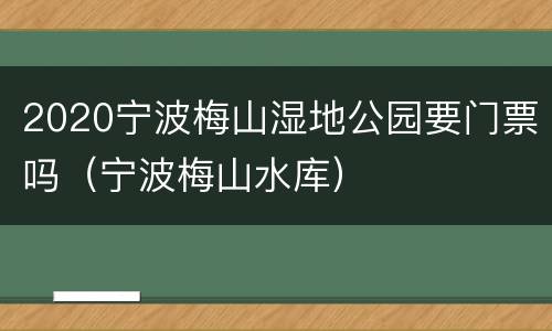 2020宁波梅山湿地公园要门票吗（宁波梅山水库）
