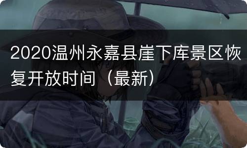 2020温州永嘉县崖下库景区恢复开放时间（最新）