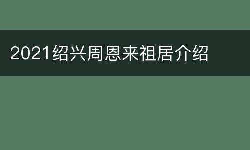 2021绍兴周恩来祖居介绍