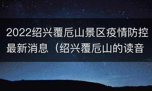 2022绍兴覆卮山景区疫情防控最新消息（绍兴覆卮山的读音）