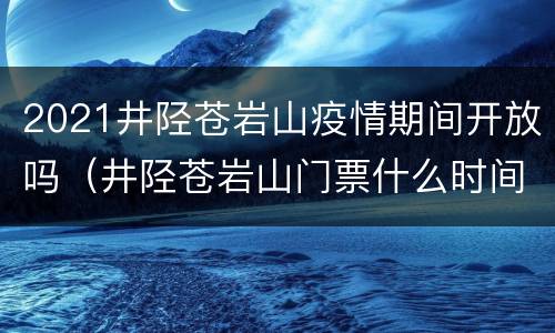 2021井陉苍岩山疫情期间开放吗（井陉苍岩山门票什么时间免费）