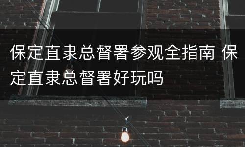 保定直隶总督署参观全指南 保定直隶总督署好玩吗
