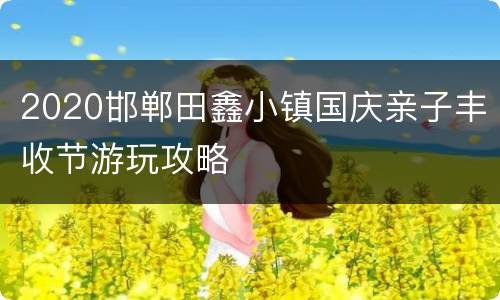 2020邯郸田鑫小镇国庆亲子丰收节游玩攻略