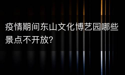疫情期间东山文化博艺园哪些景点不开放？
