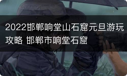 2022邯郸响堂山石窟元旦游玩攻略 邯郸市响堂石窟