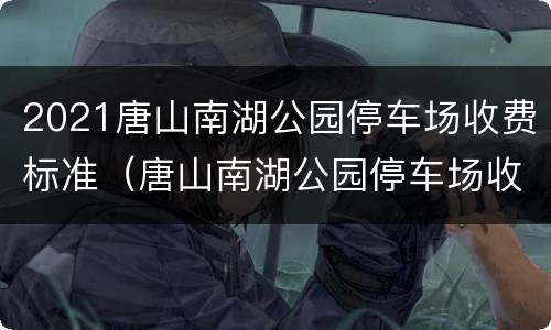 2021唐山南湖公园停车场收费标准（唐山南湖公园停车场收费吗）