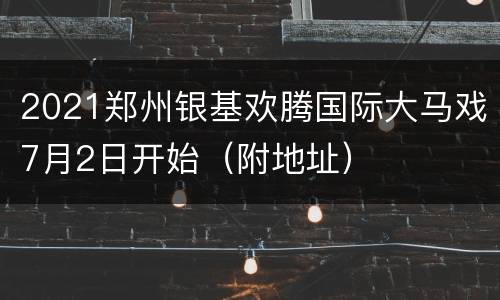 2021郑州银基欢腾国际大马戏7月2日开始（附地址）