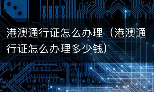港澳通行证怎么办理（港澳通行证怎么办理多少钱）