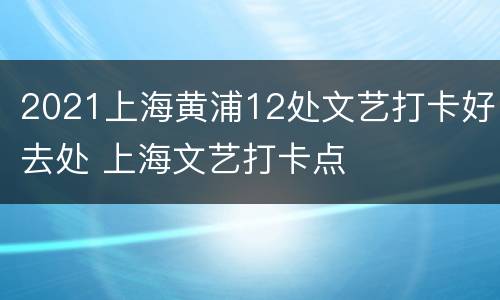 2021上海黄浦12处文艺打卡好去处 上海文艺打卡点