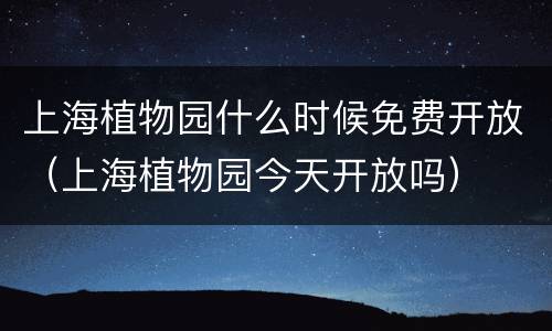 上海植物园什么时候免费开放（上海植物园今天开放吗）