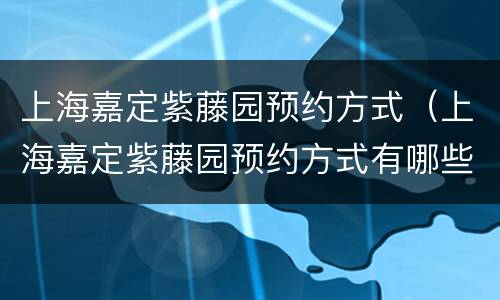 上海嘉定紫藤园预约方式（上海嘉定紫藤园预约方式有哪些）