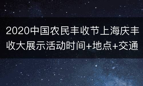 2020中国农民丰收节上海庆丰收大展示活动时间+地点+交通