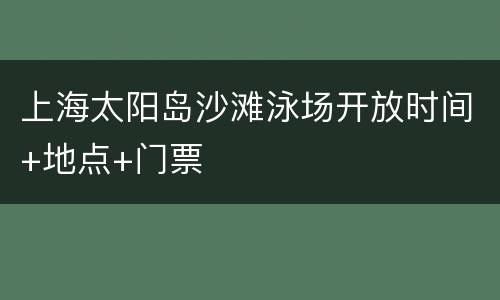 上海太阳岛沙滩泳场开放时间+地点+门票