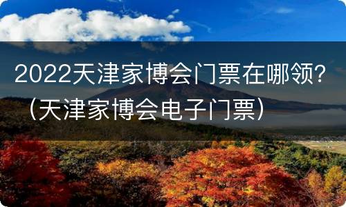 2022天津家博会门票在哪领？（天津家博会电子门票）
