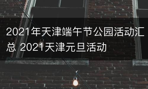 2021年天津端午节公园活动汇总 2021天津元旦活动