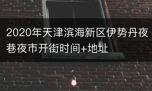 2020年天津滨海新区伊势丹夜巷夜市开街时间+地址