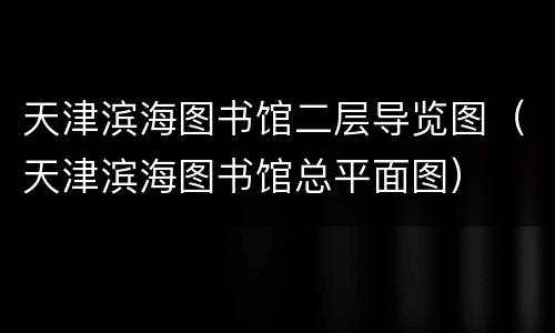 天津滨海图书馆二层导览图（天津滨海图书馆总平面图）