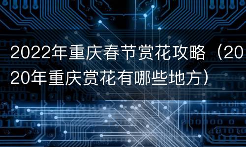 2022年重庆春节赏花攻略（2020年重庆赏花有哪些地方）